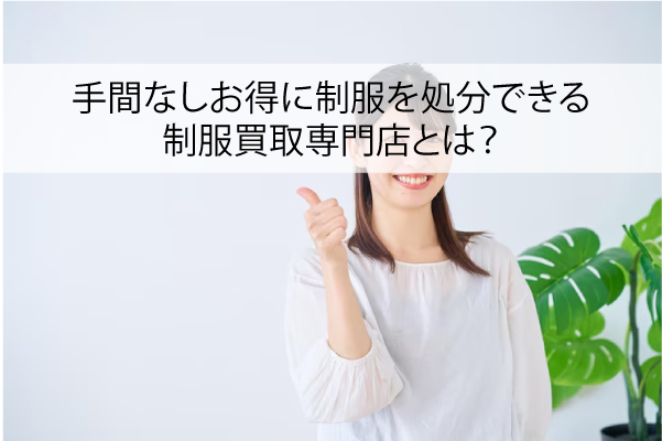 手間なしお得に制服を処分できる制服買取専門店とは？